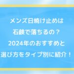 メンズ日焼け止めは石鹸で落ちるの?2024年のおすすめと選び方をタイプ別に紹介!