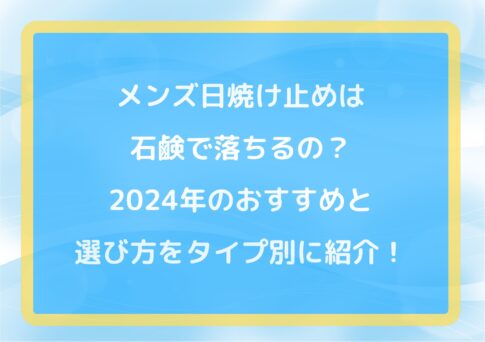 メンズ日焼け止めは石鹸で落ちるの?2024年のおすすめと選び方をタイプ別に紹介!