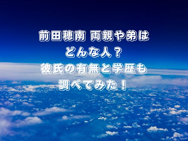 前田穂南両親や弟はどんな人?彼氏の有無と学歴も調べてみた!