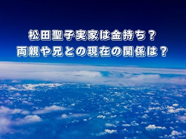 松田聖子実家は金持ち?両親や兄との現在の関係は?