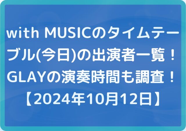 with MUSICのタイムテーブル(今日)の出演者一覧!GLAYの演奏時間も調査!【2024年10月12日】
