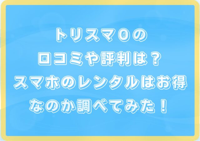 トリスマ0の口コミや評判は?スマホのレンタルはお得なのか調べてみた!